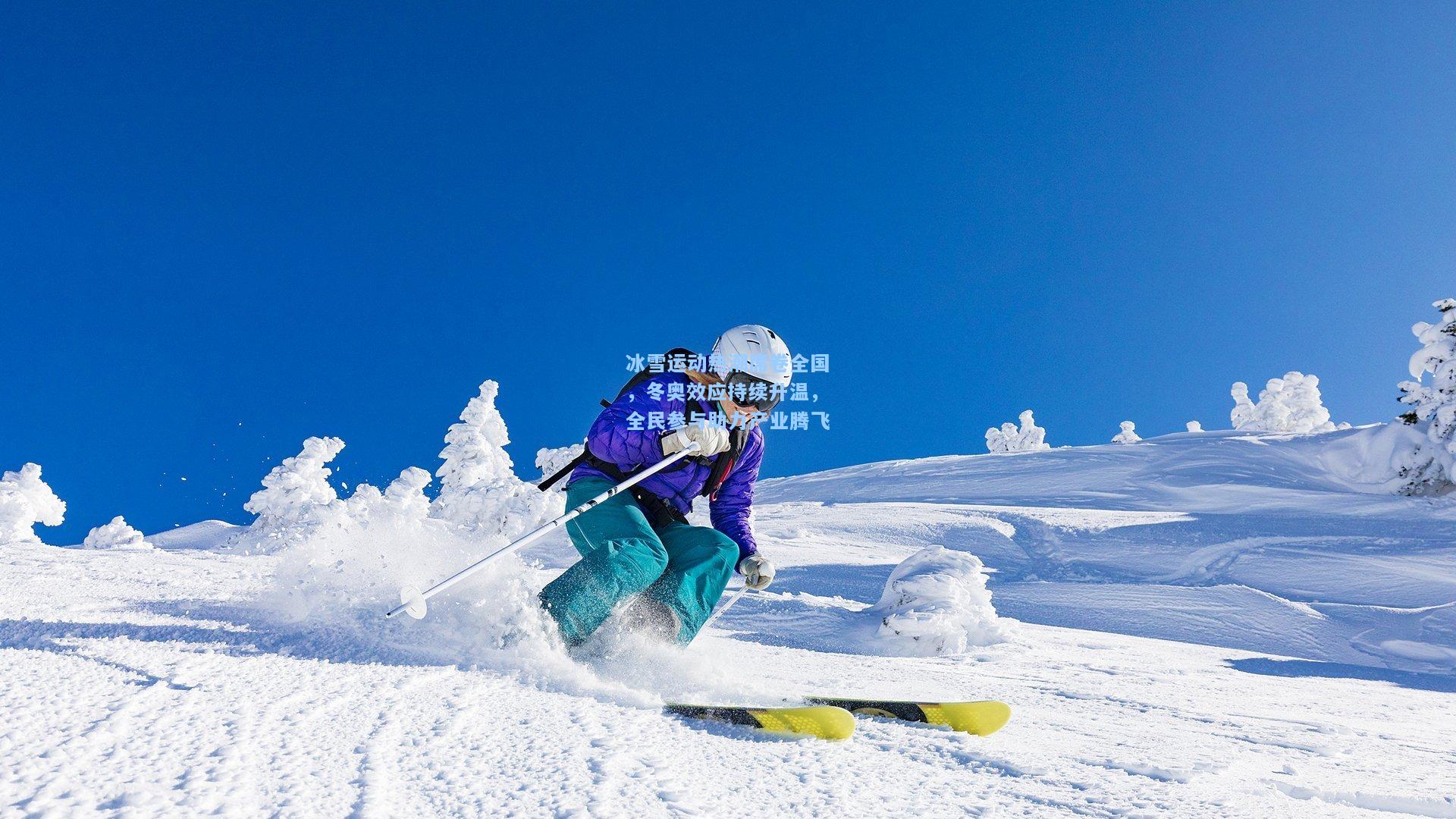冰雪运动热潮席卷全国，冬奥效应持续升温，全民参与助力产业腾飞